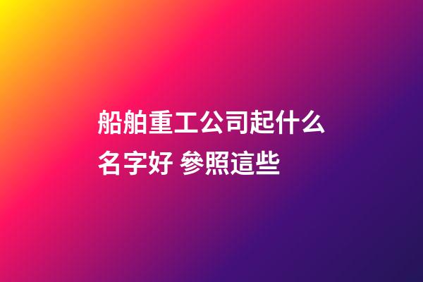 船舶重工公司起什么名字好 參照這些-第1張-公司起名-玄機派
